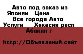 Авто под заказ из Японии › Цена ­ 15 000 - Все города Авто » Услуги   . Хакасия респ.,Абакан г.